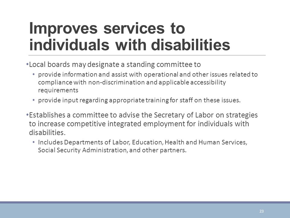 Improves services to individuals with disabilities Local boards may designate a standing committee to provide information and assist with operational and other issues related to compliance with non-discrimination and applicable accessibility requirements provide input regarding appropriate training for staff on these issues.