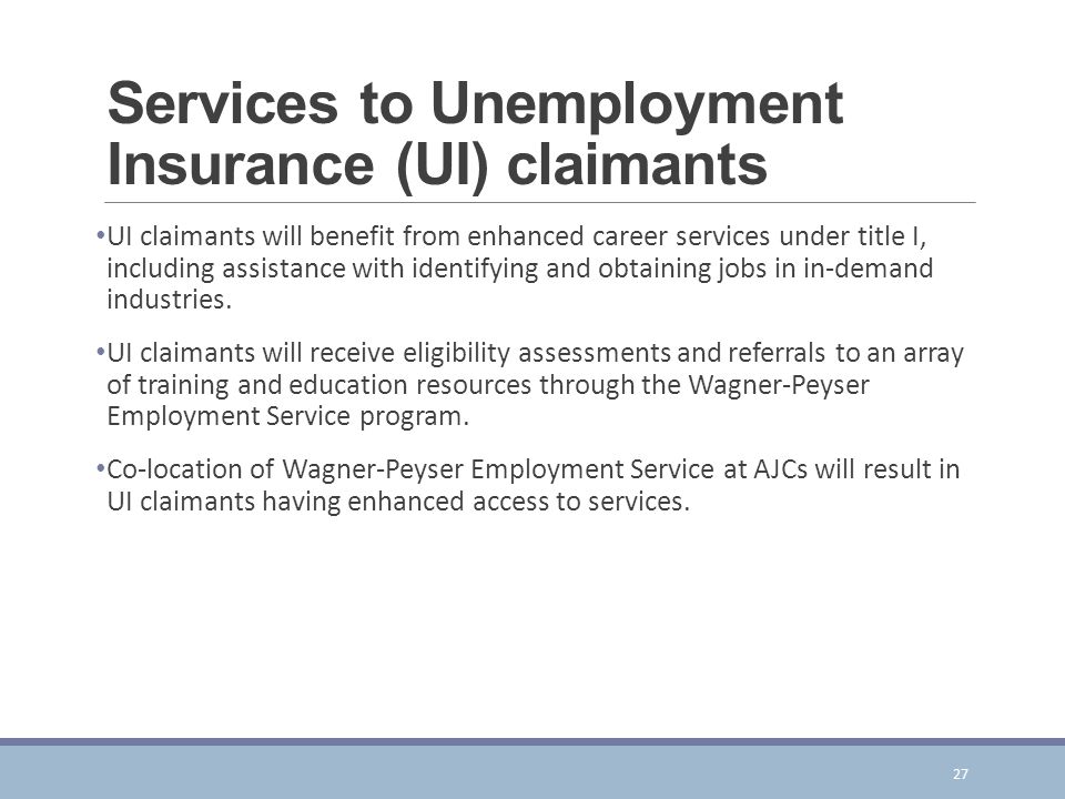 Services to Unemployment Insurance (UI) claimants UI claimants will benefit from enhanced career services under title I, including assistance with identifying and obtaining jobs in in-demand industries.
