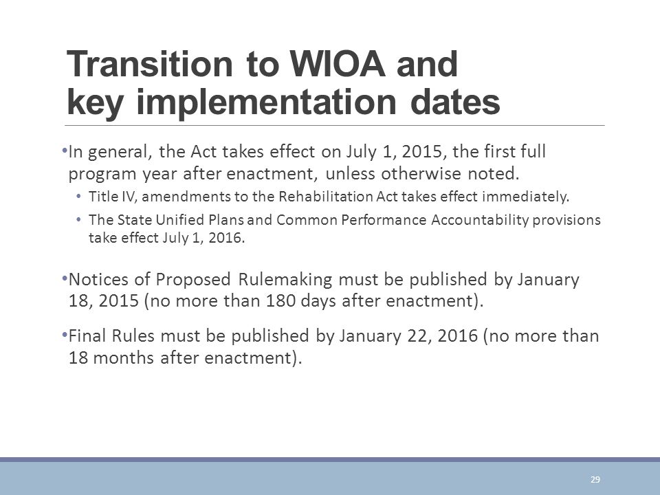Transition to WIOA and key implementation dates In general, the Act takes effect on July 1, 2015, the first full program year after enactment, unless otherwise noted.