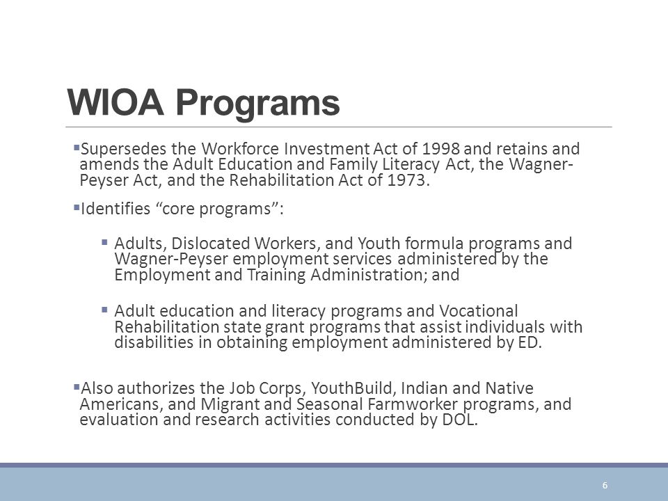 WIOA Programs  Supersedes the Workforce Investment Act of 1998 and retains and amends the Adult Education and Family Literacy Act, the Wagner- Peyser Act, and the Rehabilitation Act of 1973.