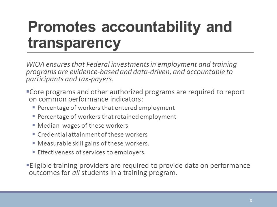 Promotes accountability and transparency WIOA ensures that Federal investments in employment and training programs are evidence-based and data-driven, and accountable to participants and tax-payers.