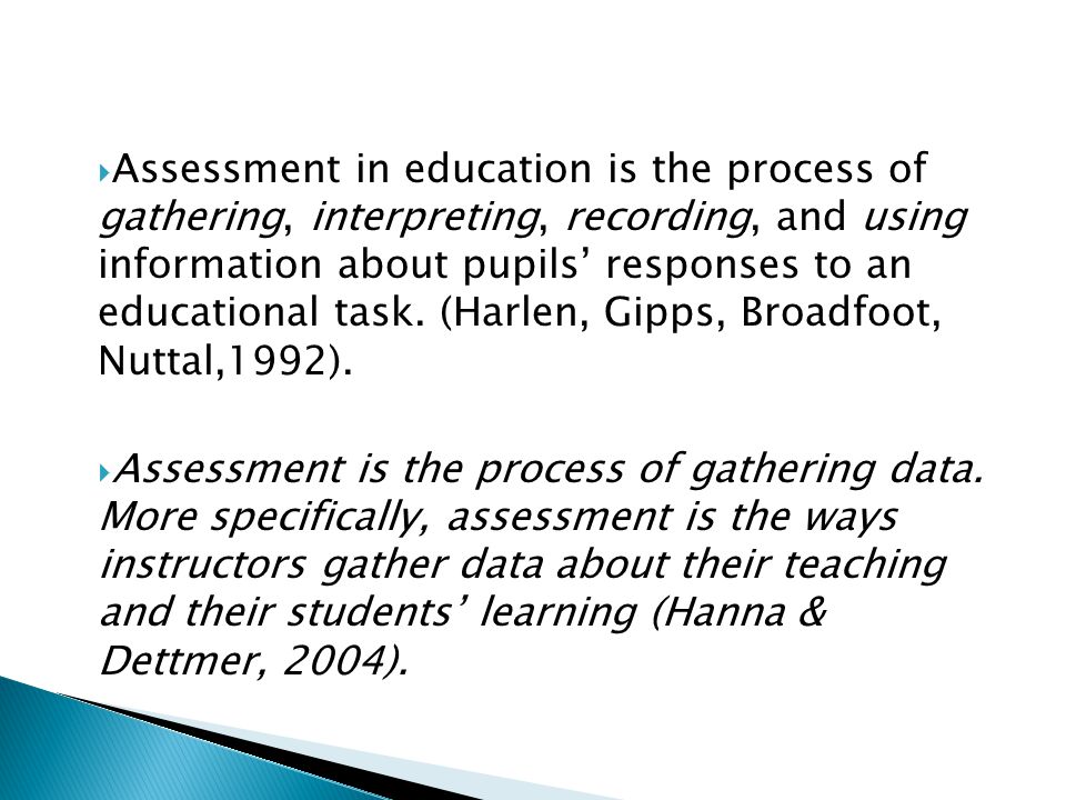  Assessment in education is the process of gathering, interpreting, recording, and using information about pupils’ responses to an educational task.