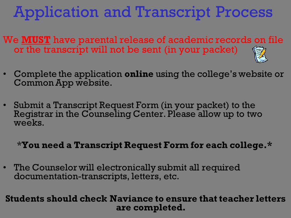 Application and Transcript Process We MUST have parental release of academic records on file or the transcript will not be sent (in your packet) Complete the application online using the college’s website or Common App website.