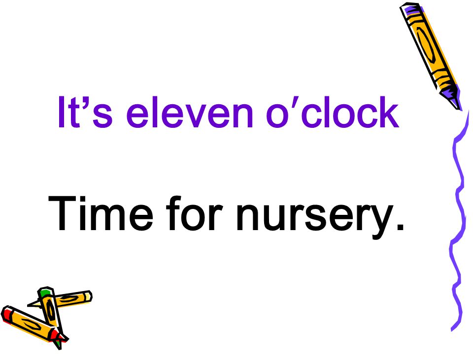 It’s eleven o′clock Time for nursery.