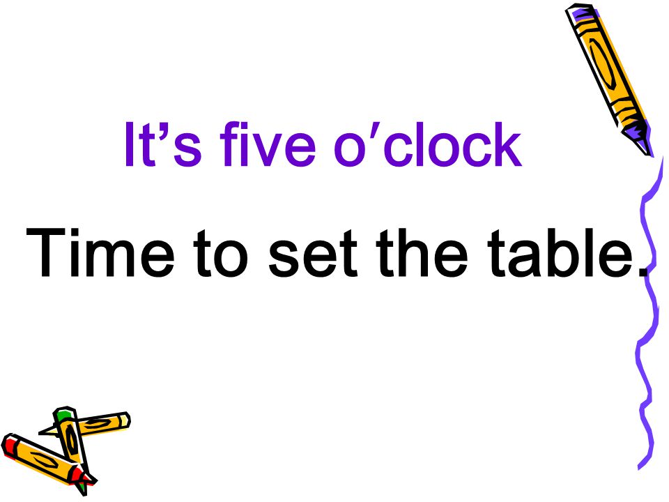It’s five o′clock Time to set the table.