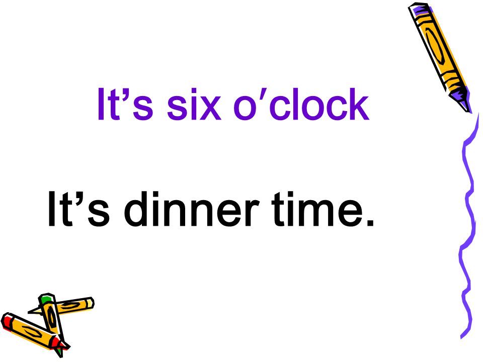 It’s six o′clock It’s dinner time.
