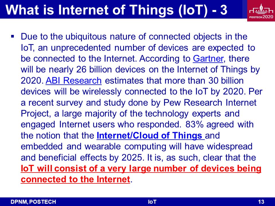 DPNM, POSTECHIoT 13 What is Internet of Things (IoT) - 3  Due to the ubiquitous nature of connected objects in the IoT, an unprecedented number of devices are expected to be connected to the Internet.