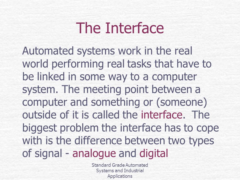 Standard Grade Automated Systems and Industrial Applications The Interface Automated systems work in the real world performing real tasks that have to be linked in some way to a computer system.