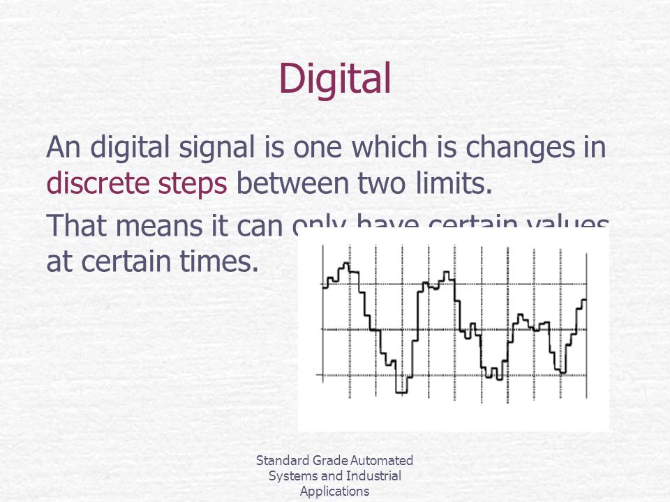 Standard Grade Automated Systems and Industrial Applications Digital An digital signal is one which is changes in discrete steps between two limits.