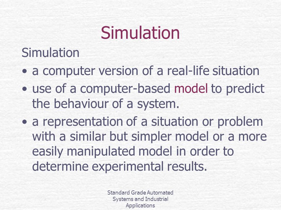 Standard Grade Automated Systems and Industrial Applications Simulation a computer version of a real-life situation use of a computer-based model to predict the behaviour of a system.