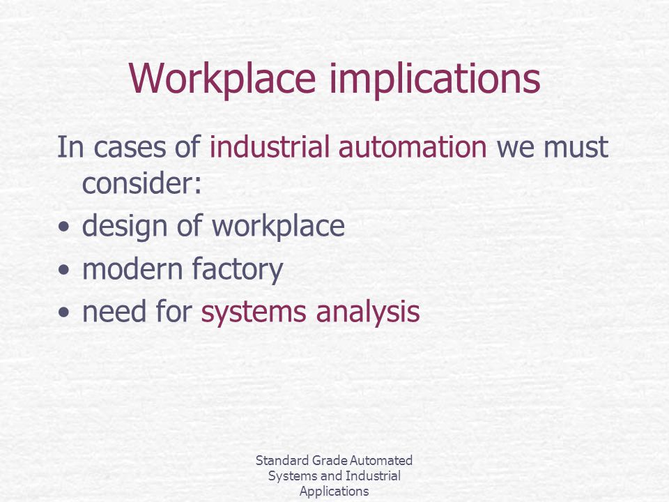 Standard Grade Automated Systems and Industrial Applications Workplace implications In cases of industrial automation we must consider: design of workplace modern factory need for systems analysis