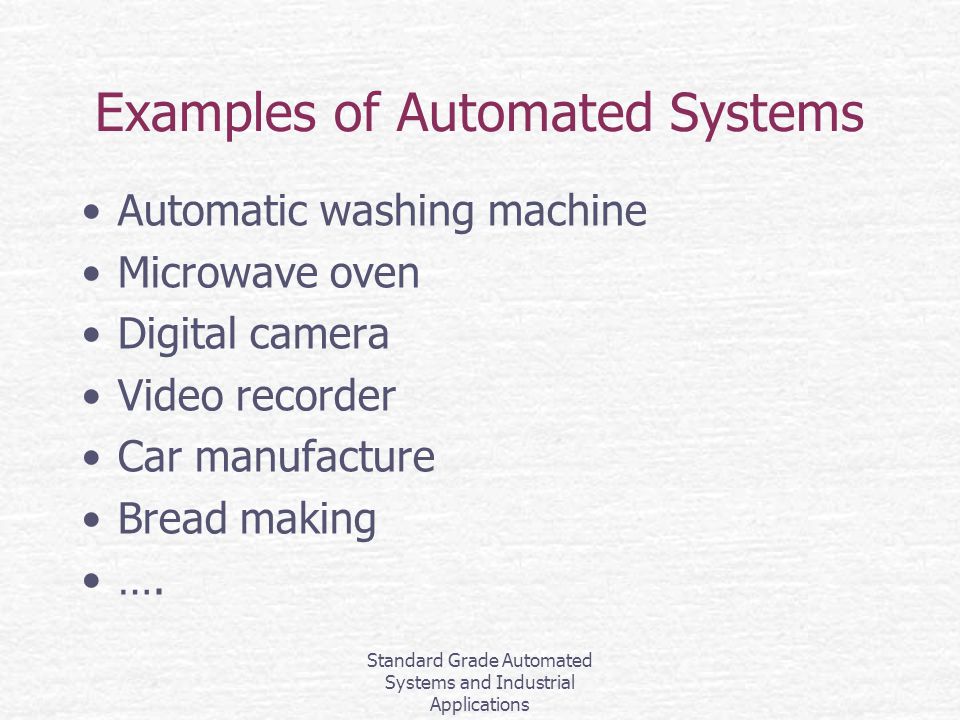 Standard Grade Automated Systems and Industrial Applications Examples of Automated Systems Automatic washing machine Microwave oven Digital camera Video recorder Car manufacture Bread making ….