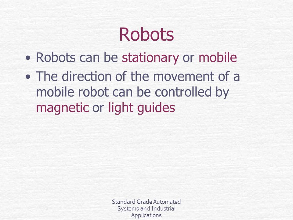 Standard Grade Automated Systems and Industrial Applications Robots Robots can be stationary or mobile The direction of the movement of a mobile robot can be controlled by magnetic or light guides