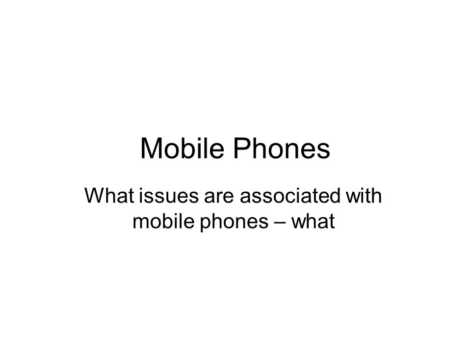 Mobile Phones What issues are associated with mobile phones – what