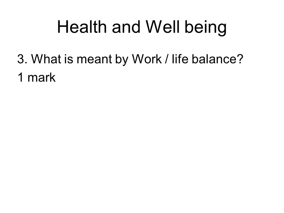 Health and Well being 3. What is meant by Work / life balance 1 mark