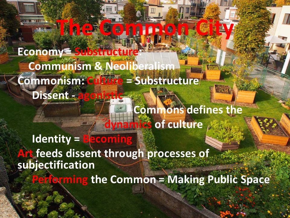 The Common City Economy = Substructure: Communism & Neoliberalism Commonism: Culture = Substructure Dissent - agonistic Commons defines the dynamics of culture Identity = Becoming Art feeds dissent through processes of subjectification Performing the Common = Making Public Space