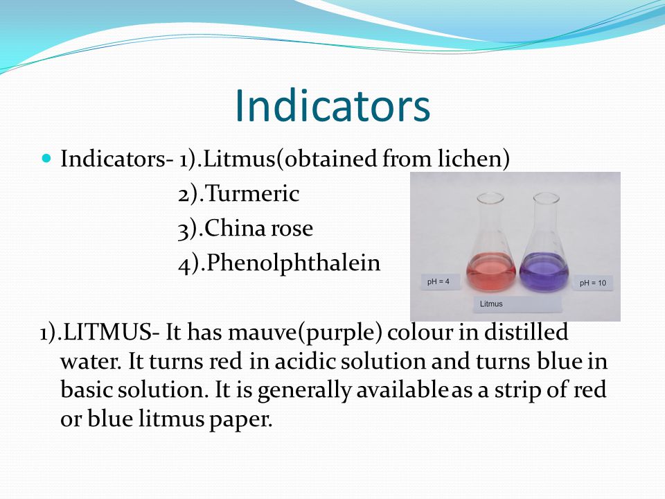 Indicators Indicators- 1).Litmus(obtained from lichen) 2).Turmeric 3).China rose 4).Phenolphthalein 1).LITMUS- It has mauve(purple) colour in distilled water.
