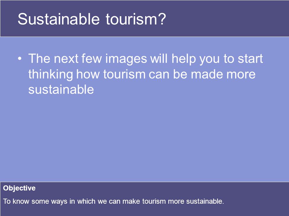Making Tourism Sustainable Sustainable tourism is when: 1.The place, its people and their culture are respected.