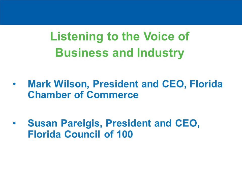 Listening to the Voice of Business and Industry Mark Wilson, President and CEO, Florida Chamber of Commerce Susan Pareigis, President and CEO, Florida Council of 100