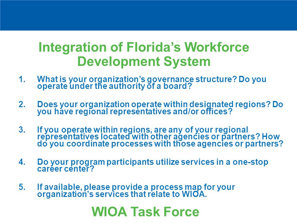 Integration of Florida’s Workforce Development System WIOA Task Force 1.What is your organization’s governance structure.