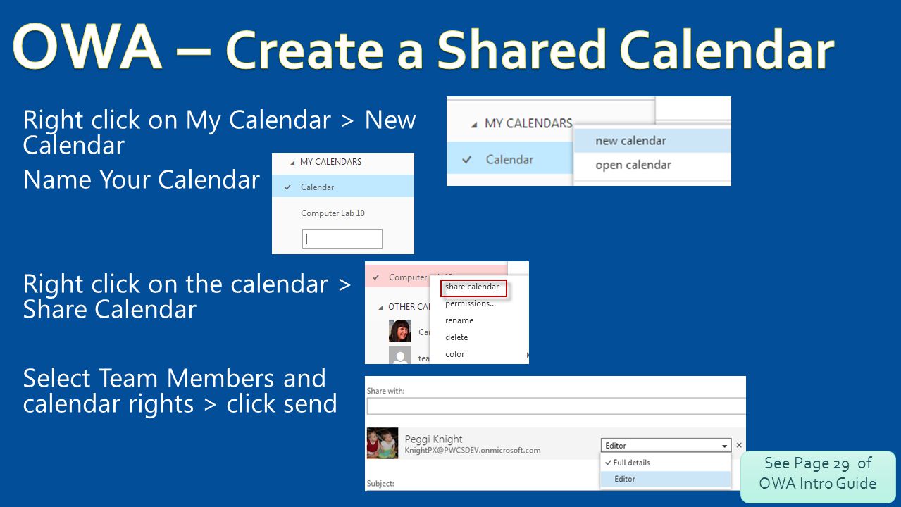 Right click on My Calendar > New Calendar Name Your Calendar Right click on the calendar > Share Calendar Select Team Members and calendar rights > click send See Page 29 of OWA Intro Guide