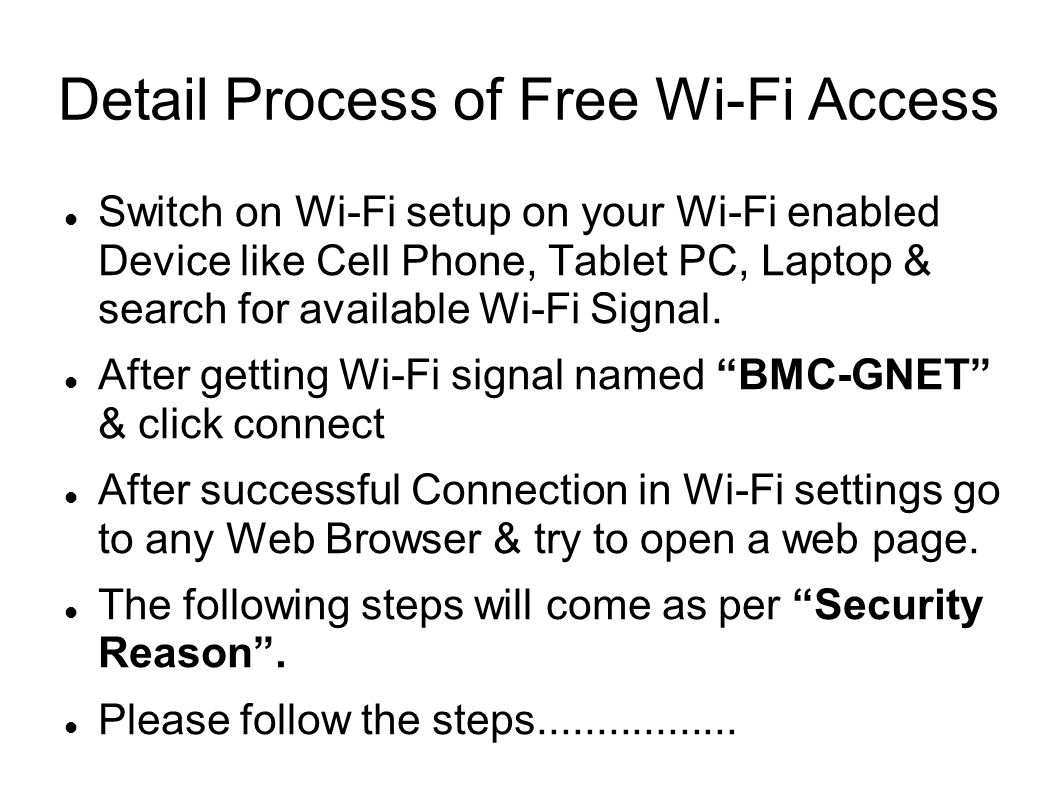 Detail Process of Free Wi-Fi Access Switch on Wi-Fi setup on your Wi-Fi enabled Device like Cell Phone, Tablet PC, Laptop & search for available Wi-Fi Signal.