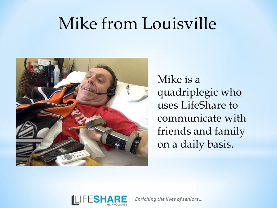 Mike from Louisville Mike is a quadriplegic who uses LifeShare to communicate with friends and family on a daily basis.