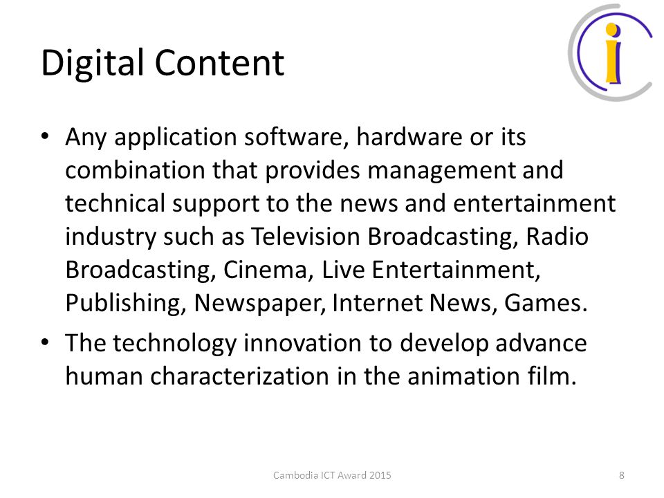 Digital Content Any application software, hardware or its combination that provides management and technical support to the news and entertainment industry such as Television Broadcasting, Radio Broadcasting, Cinema, Live Entertainment, Publishing, Newspaper, Internet News, Games.