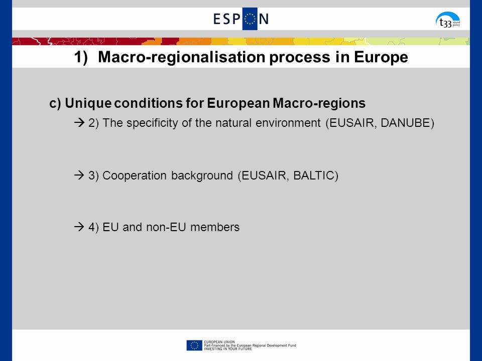 c) Unique conditions for European Macro-regions  2) The specificity of the natural environment (EUSAIR, DANUBE)  3) Cooperation background (EUSAIR, BALTIC)  4) EU and non-EU members 1)Macro-regionalisation process in Europe