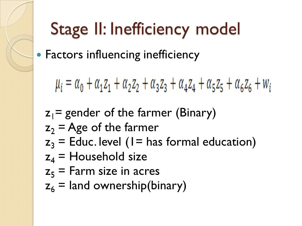 Stage II: Inefficiency model Factors influencing inefficiency z 1 = gender of the farmer (Binary) z 2 = Age of the farmer z 3 = Educ.