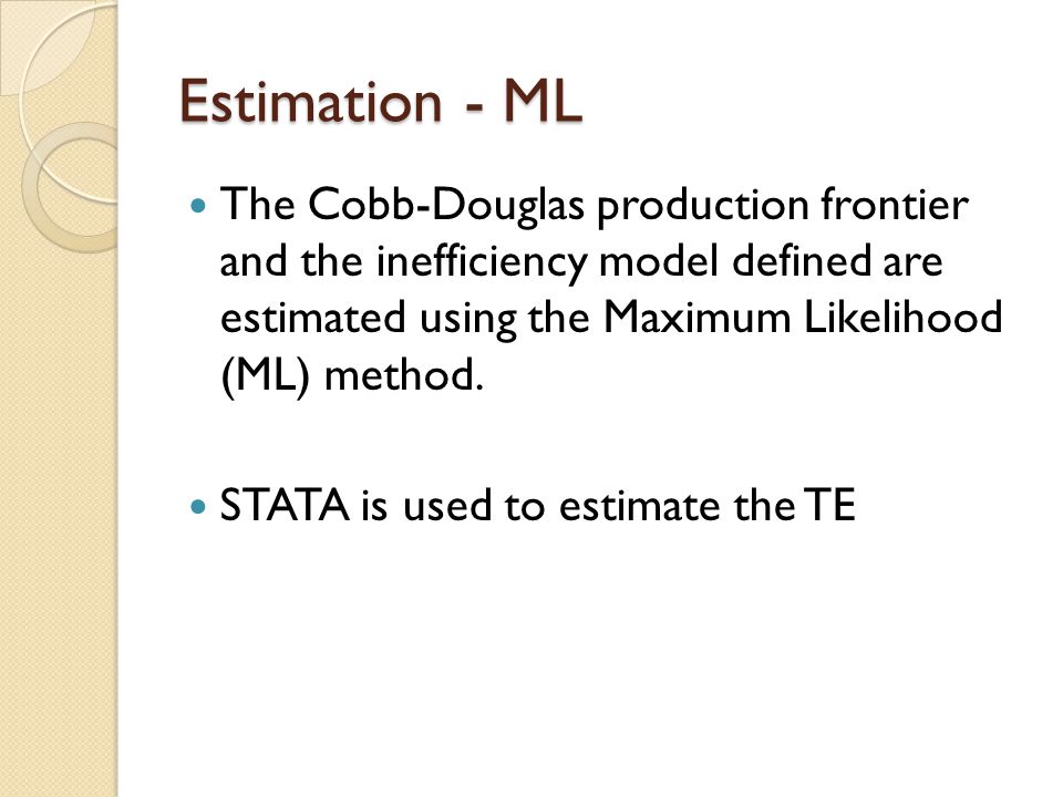 Estimation - ML The Cobb-Douglas production frontier and the inefficiency model defined are estimated using the Maximum Likelihood (ML) method.