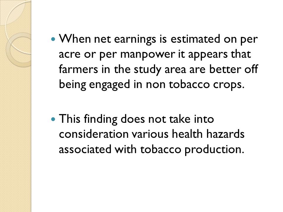 When net earnings is estimated on per acre or per manpower it appears that farmers in the study area are better off being engaged in non tobacco crops.