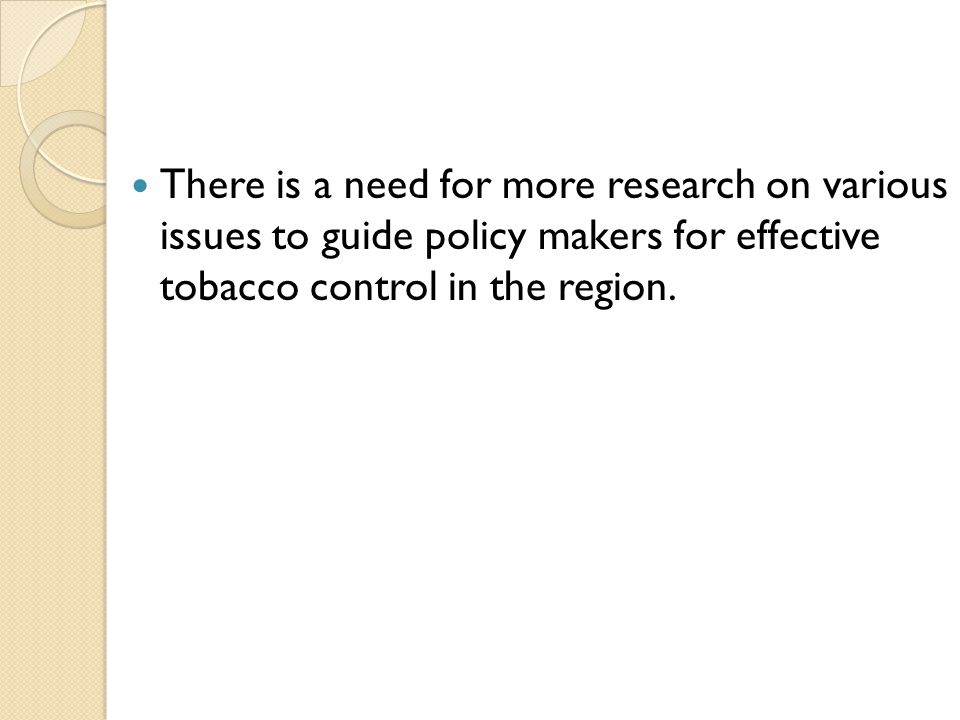 There is a need for more research on various issues to guide policy makers for effective tobacco control in the region.