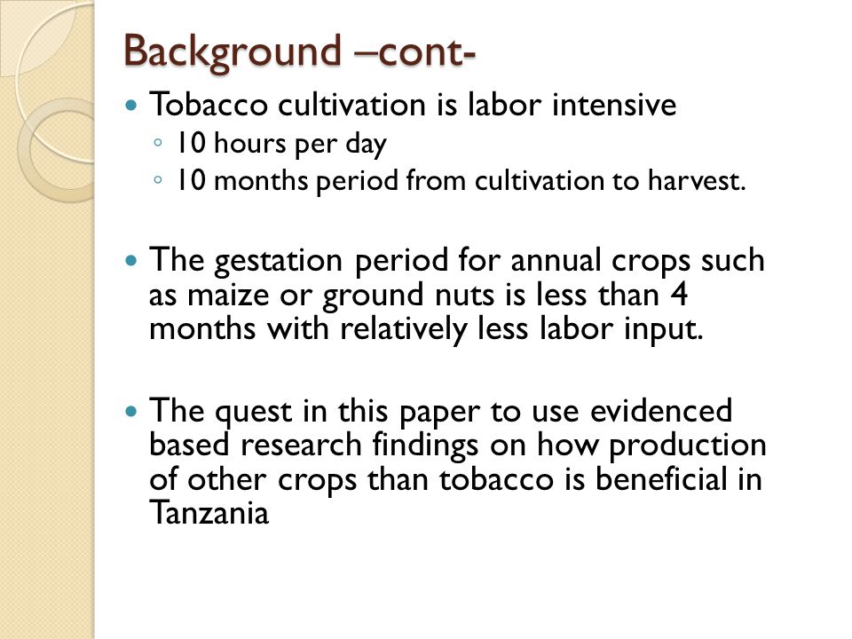 Background –cont- Tobacco cultivation is labor intensive ◦ 10 hours per day ◦ 10 months period from cultivation to harvest.