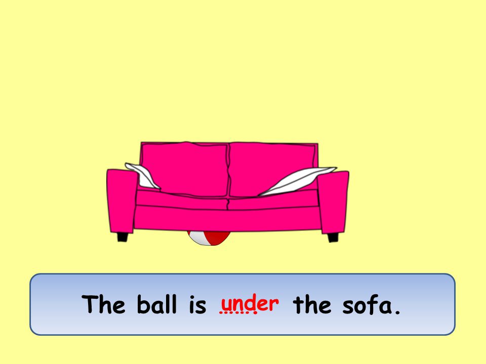The ball is ……. the sofa. under
