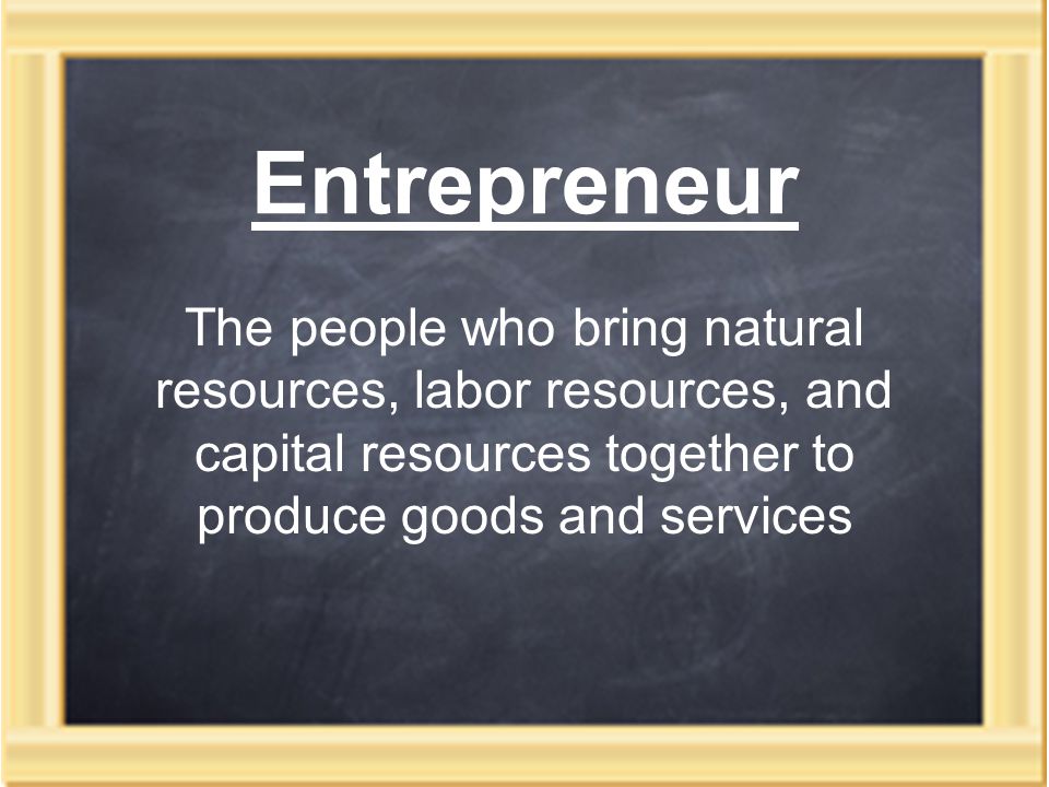 Entrepreneur The people who bring natural resources, labor resources, and capital resources together to produce goods and services