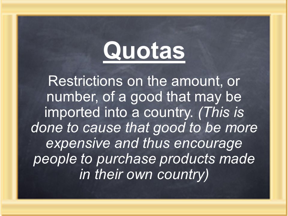 Quotas Restrictions on the amount, or number, of a good that may be imported into a country.