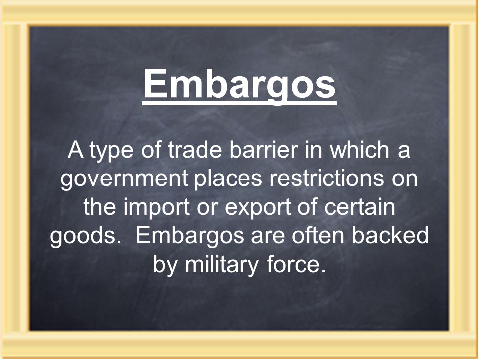 Embargos A type of trade barrier in which a government places restrictions on the import or export of certain goods.