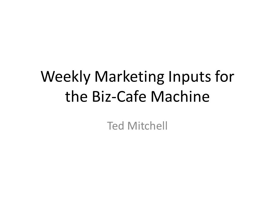 Weekly Marketing Inputs for the Biz-Cafe Machine Ted Mitchell