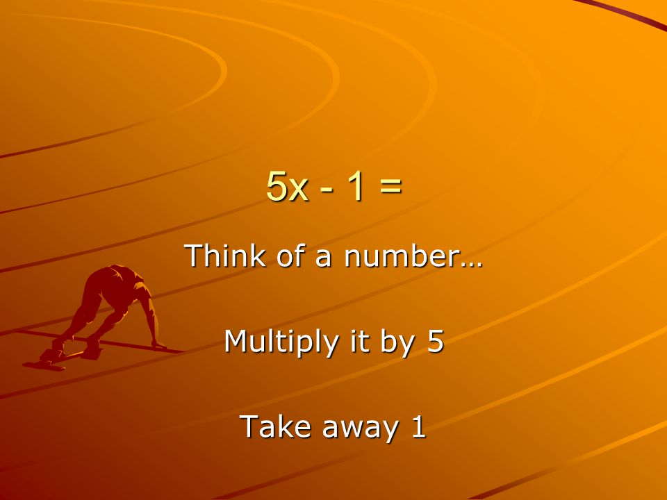 5x - 1 = Think of a number… Multiply it by 5 Take away 1