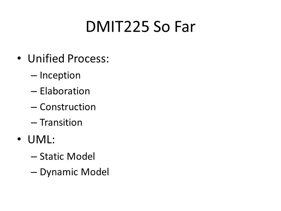 DMIT225 So Far Unified Process: – Inception – Elaboration – Construction – Transition UML: – Static Model – Dynamic Model