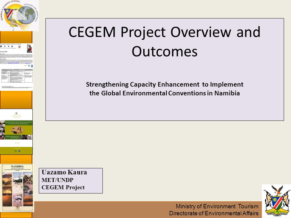 Ministry of Environment Tourism Directorate of Environmental Affairs CEGEM Project Overview and Outcomes Strengthening Capacity Enhancement to Implement the Global Environmental Conventions in Namibia Uazamo Kaura MET/UNDP CEGEM Project