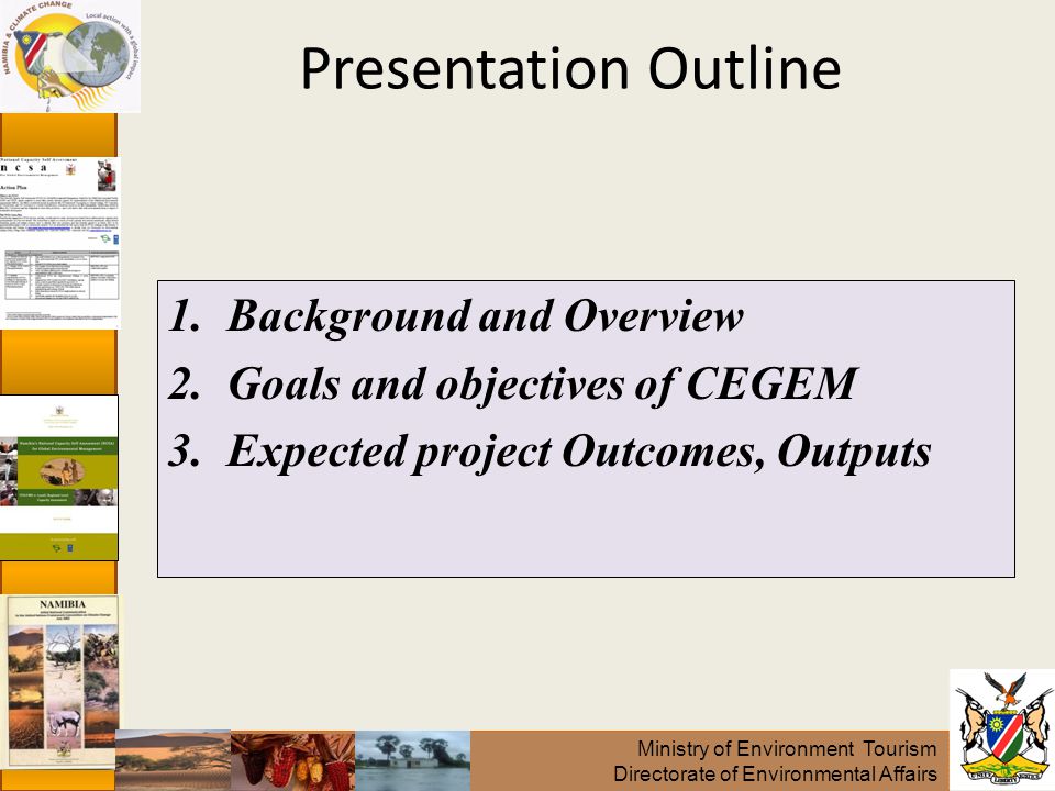 Ministry of Environment Tourism Directorate of Environmental Affairs Presentation Outline 1.Background and Overview 2.Goals and objectives of CEGEM 3.Expected project Outcomes, Outputs