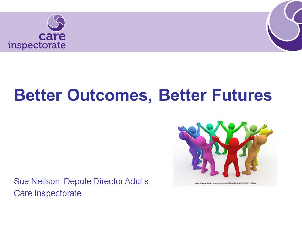 Better Outcomes, Better Futures Sue Neilson, Depute Director Adults Care Inspectorate