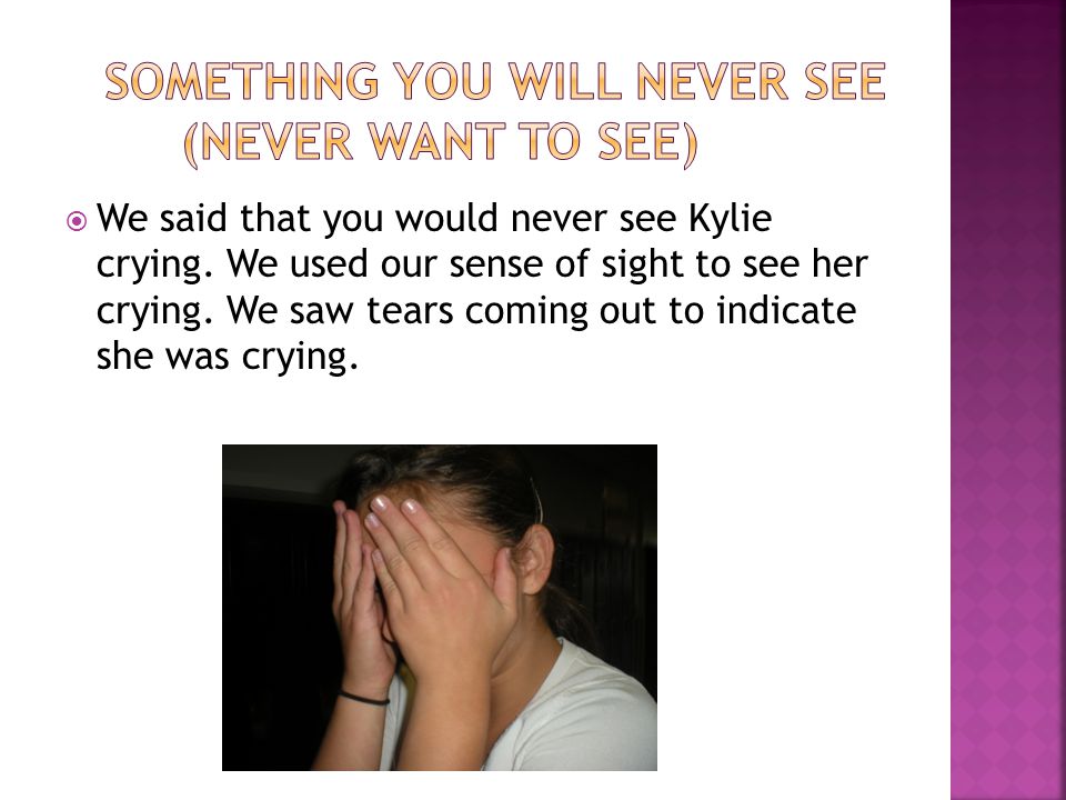  We said that you would never see Kylie crying. We used our sense of sight to see her crying.
