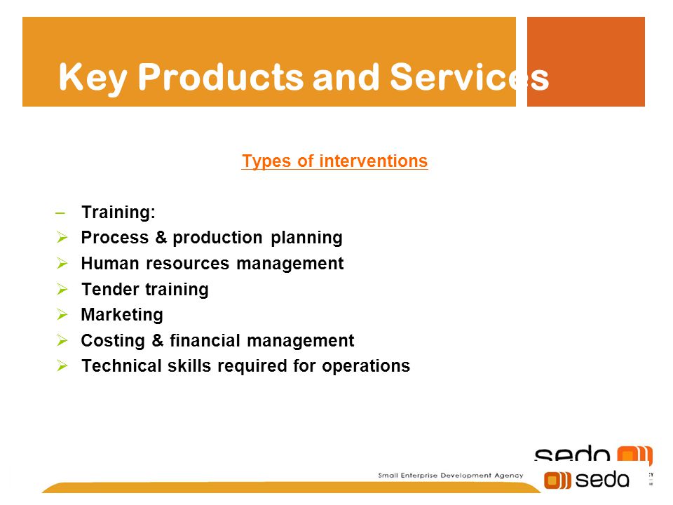 Key Products and Services Types of interventions –Training:  Process & production planning  Human resources management  Tender training  Marketing  Costing & financial management  Technical skills required for operations