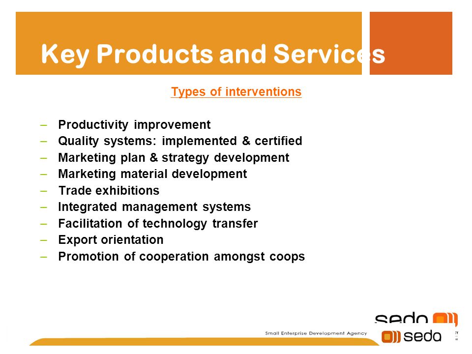 Key Products and Services Types of interventions –Productivity improvement –Quality systems: implemented & certified –Marketing plan & strategy development –Marketing material development –Trade exhibitions –Integrated management systems –Facilitation of technology transfer –Export orientation –Promotion of cooperation amongst coops