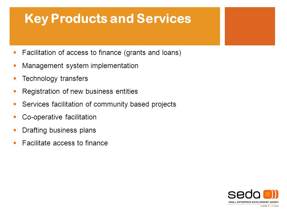 Key Products and Services  Facilitation of access to finance (grants and loans)  Management system implementation  Technology transfers  Registration of new business entities  Services facilitation of community based projects  Co-operative facilitation  Drafting business plans  Facilitate access to finance