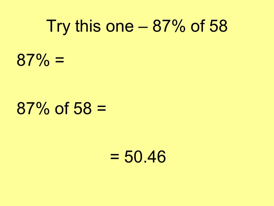 Try this one – 87% of 58 87% = % of 58 = 0.87 x 58 = 50.46
