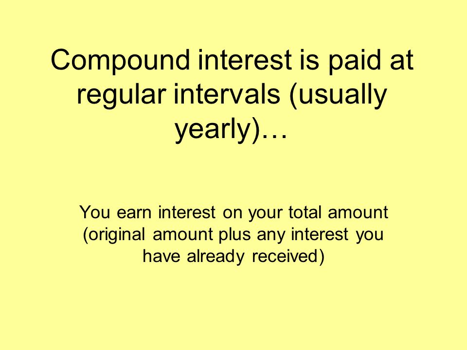 Compound interest is paid at regular intervals (usually yearly)… You earn interest on your total amount (original amount plus any interest you have already received)